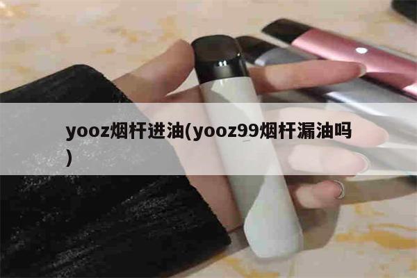 yooz烟杆进油(yooz99烟杆漏油吗)-第1张图片-电子烟烟油论坛