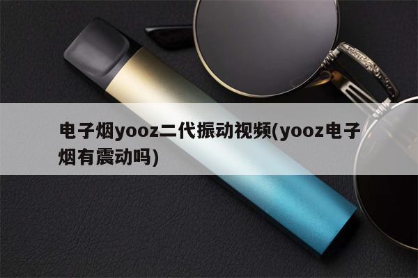 电子烟yooz二代振动视频(yooz电子烟有震动吗)-第1张图片-电子烟烟油论坛